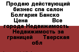 Продаю действующий бизнес спа салон Болгария Банско! › Цена ­ 35 000 - Все города Недвижимость » Недвижимость за границей   . Тверская обл.